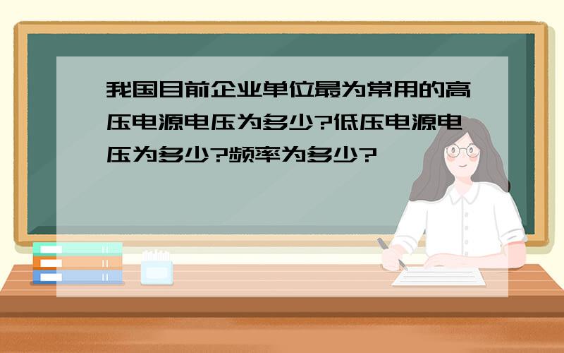 我国目前企业单位最为常用的高压电源电压为多少?低压电源电压为多少?频率为多少?