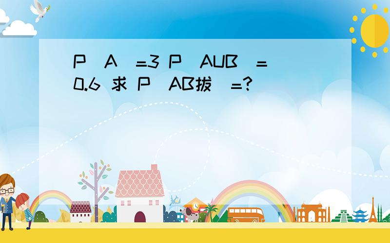 P(A)=3 P(AUB)=0.6 求 P(AB拔)=?