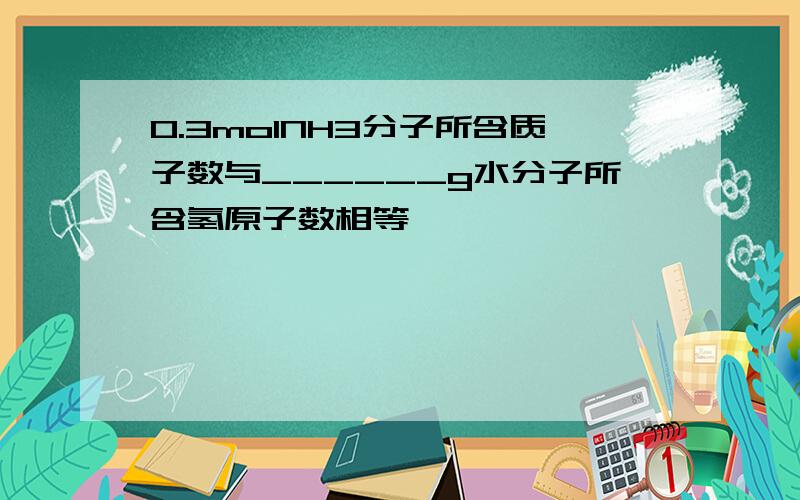 0.3molNH3分子所含质子数与______g水分子所含氢原子数相等