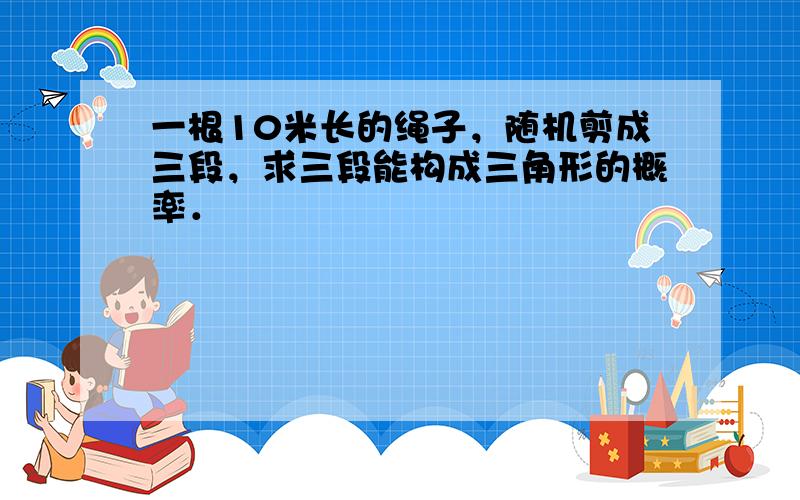 一根10米长的绳子，随机剪成三段，求三段能构成三角形的概率．