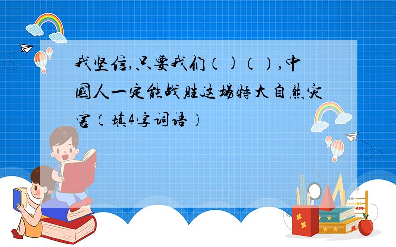 我坚信,只要我们（)（）,中国人一定能战胜这场特大自然灾害（填4字词语）