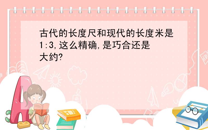 古代的长度尺和现代的长度米是1:3,这么精确,是巧合还是大约?