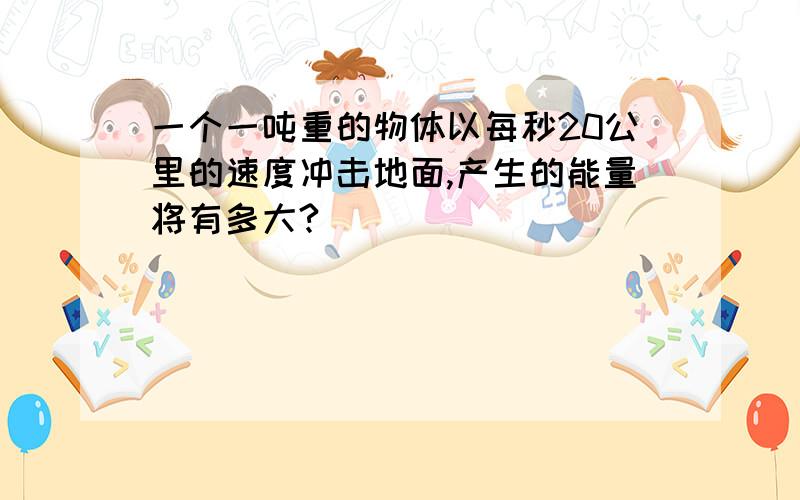 一个一吨重的物体以每秒20公里的速度冲击地面,产生的能量将有多大?