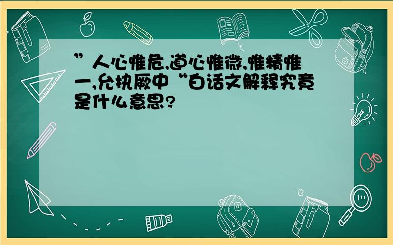 ”人心惟危,道心惟微,惟精惟一,允执厥中“白话文解释究竟是什么意思?