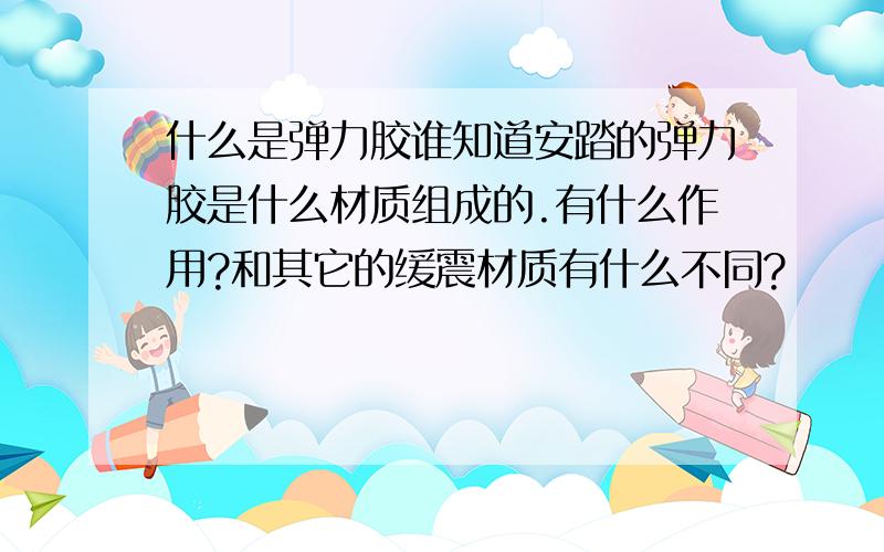 什么是弹力胶谁知道安踏的弹力胶是什么材质组成的.有什么作用?和其它的缓震材质有什么不同?