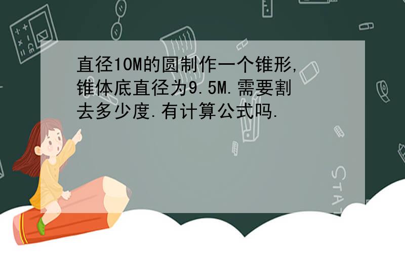 直径10M的圆制作一个锥形,锥体底直径为9.5M.需要割去多少度.有计算公式吗.