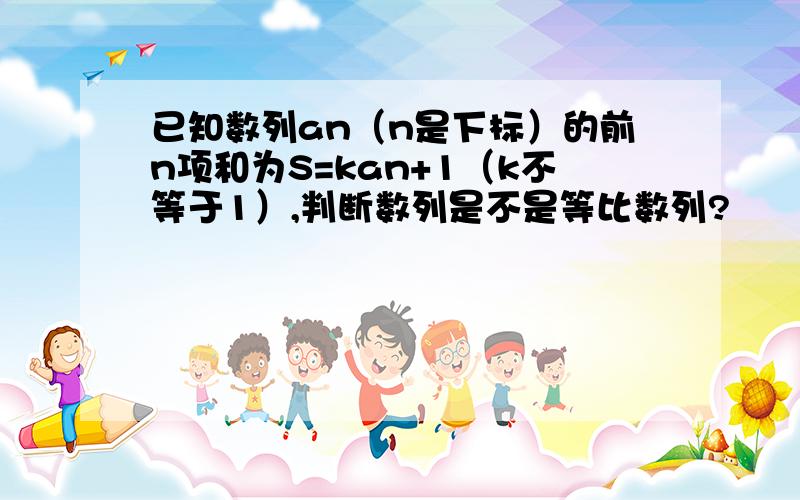 已知数列an（n是下标）的前n项和为S=kan+1（k不等于1）,判断数列是不是等比数列?