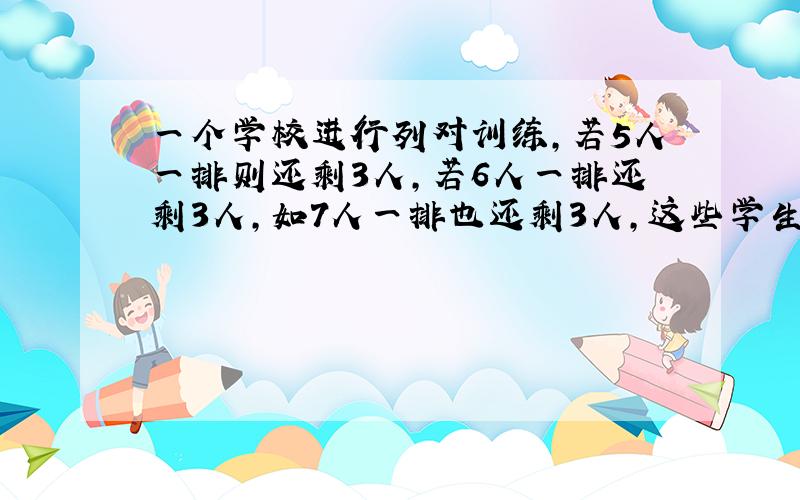 一个学校进行列对训练,若5人一排则还剩3人,若6人一排还剩3人,如7人一排也还剩3人,这些学生至少有几人