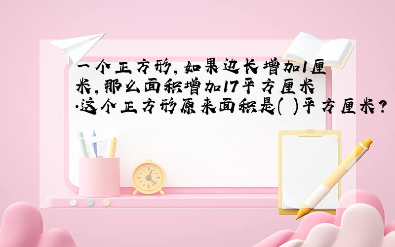 一个正方形,如果边长增加1厘米,那么面积增加17平方厘米.这个正方形原来面积是( )平方厘米?