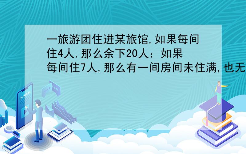 一旅游团住进某旅馆,如果每间住4人,那么余下20人；如果每间住7人,那么有一间房间未住满,也无空房间,已知旅游团不超过5