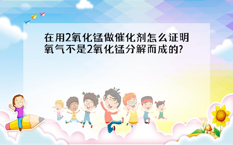 在用2氧化锰做催化剂怎么证明氧气不是2氧化锰分解而成的?