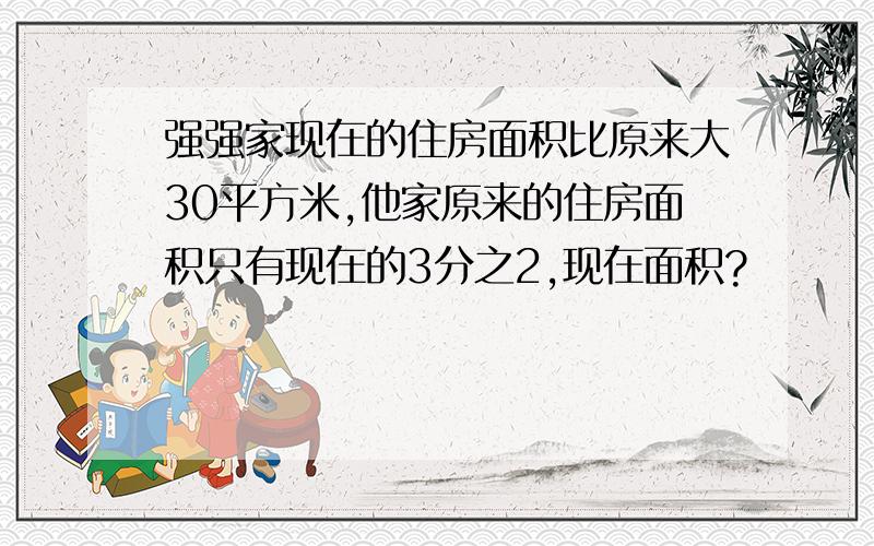 强强家现在的住房面积比原来大30平方米,他家原来的住房面积只有现在的3分之2,现在面积?