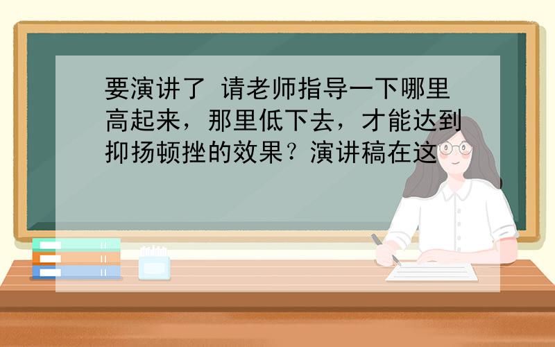 要演讲了 请老师指导一下哪里高起来，那里低下去，才能达到抑扬顿挫的效果？演讲稿在这