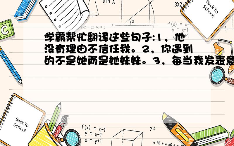 学霸帮忙翻译这些句子:1，他没有理由不信任我。2，你遇到的不是她而是她妹妹。3，每当我发表意见时她总是反驳。4，我发现要