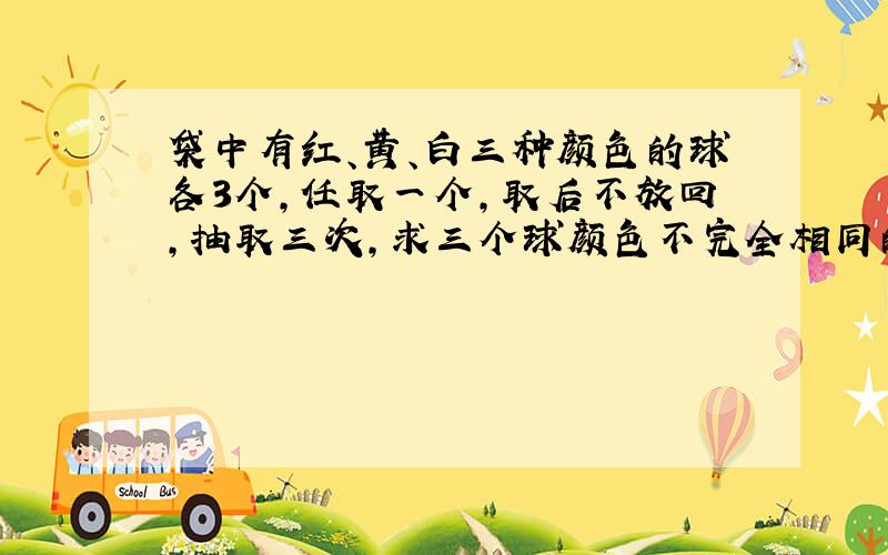 袋中有红、黄、白三种颜色的球各3个,任取一个,取后不放回,抽取三次,求三个球颜色不完全相同的概率.