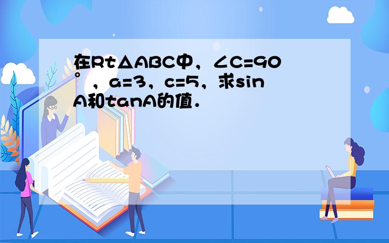 在Rt△ABC中，∠C=90°，a=3，c=5，求sinA和tanA的值．