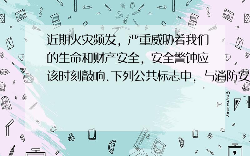 近期火灾频发，严重威胁着我们的生命和财产安全，安全警钟应该时刻敲响.下列公共标志中，与消防安全有关的是（　　）