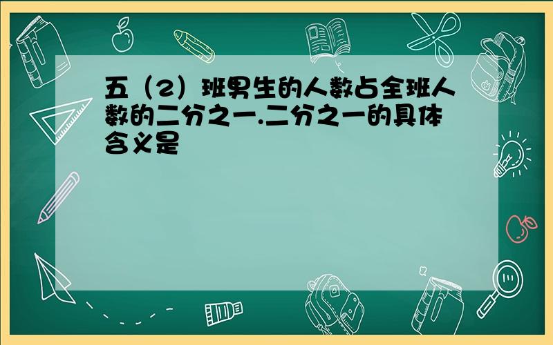 五（2）班男生的人数占全班人数的二分之一.二分之一的具体含义是