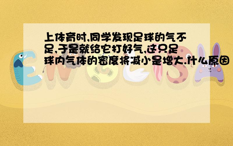 上体育时,同学发现足球的气不足,于是就给它打好气,这只足球内气体的密度将减小是增大.什么原因