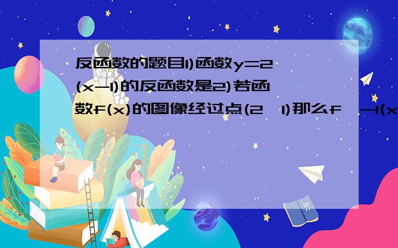 反函数的题目1)函数y=2^(x-1)的反函数是2)若函数f(x)的图像经过点(2,1)那么f^-1(x)的图像过点3)