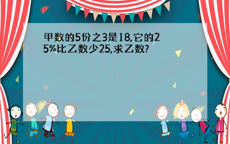 甲数的5份之3是18,它的25%比乙数少25,求乙数?