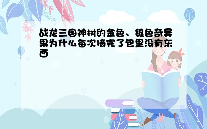 战龙三国神树的金色、银色奇异果为什么每次摘完了包里没有东西