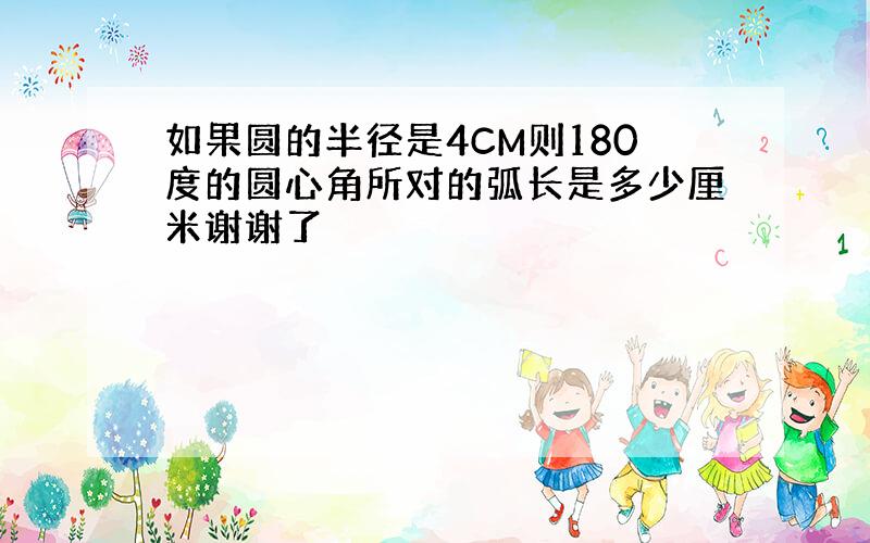 如果圆的半径是4CM则180度的圆心角所对的弧长是多少厘米谢谢了