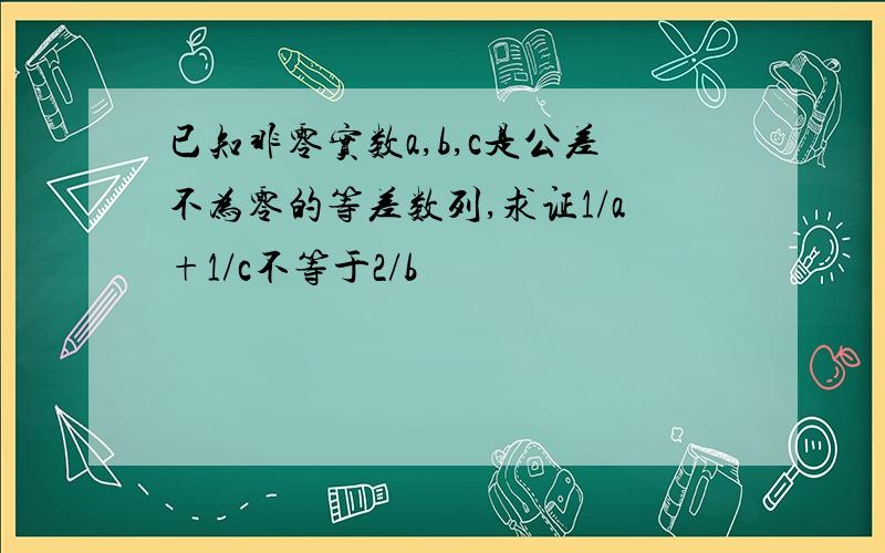 已知非零实数a,b,c是公差不为零的等差数列,求证1/a+1/c不等于2/b