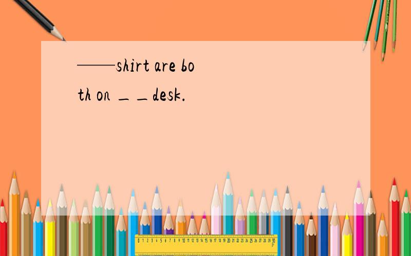 ——shirt are both on __desk.