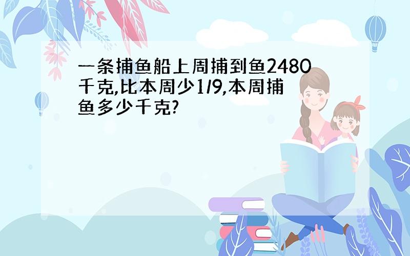 一条捕鱼船上周捕到鱼2480千克,比本周少1/9,本周捕鱼多少千克?