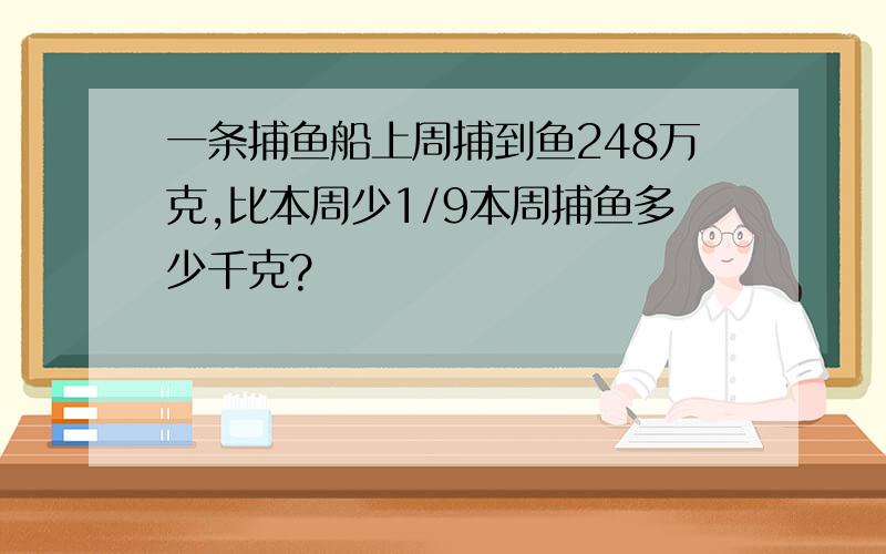 一条捕鱼船上周捕到鱼248万克,比本周少1/9本周捕鱼多少千克?