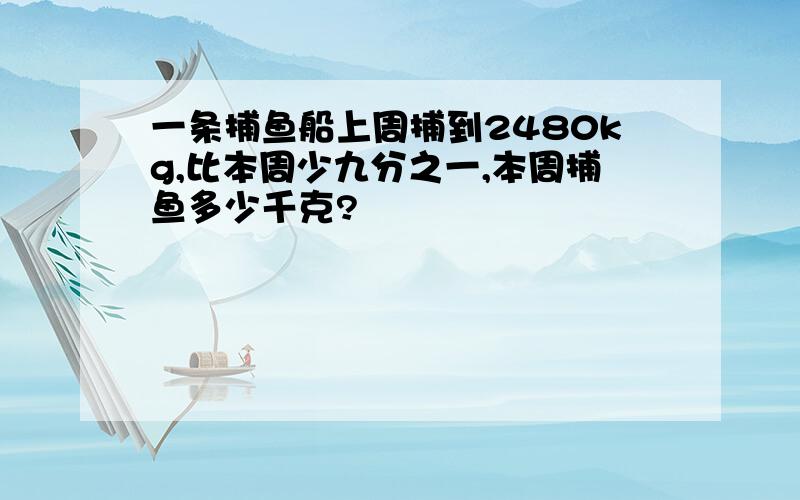 一条捕鱼船上周捕到2480kg,比本周少九分之一,本周捕鱼多少千克?