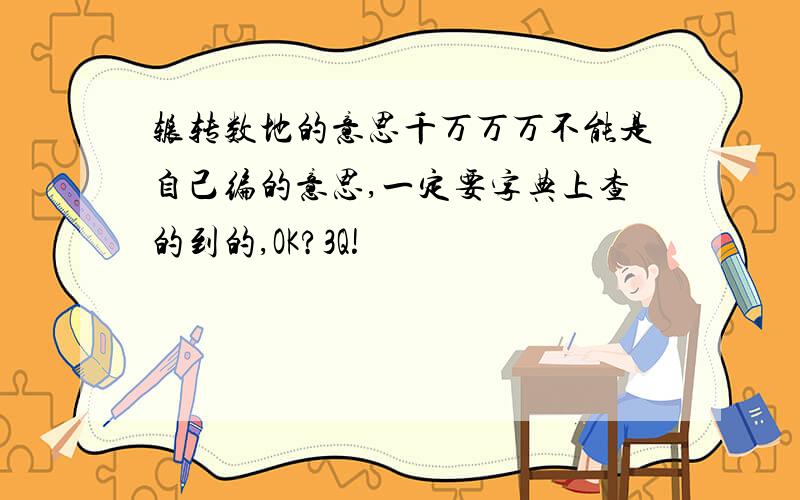 辗转数地的意思千万万万不能是自己编的意思,一定要字典上查的到的,OK?3Q!