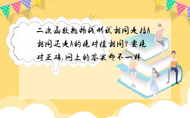 二次函数抛物线形状相同是指A相同还是A的绝对值相同?要绝对正确,网上的答案都不一样