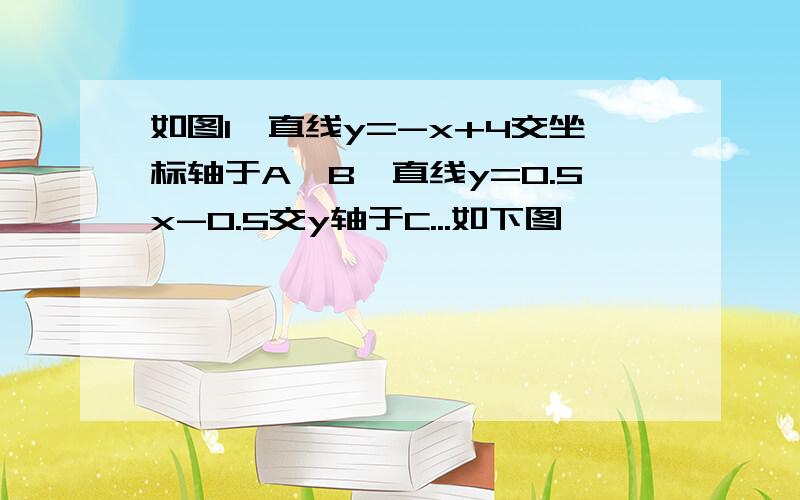 如图1,直线y=-x+4交坐标轴于A,B,直线y=0.5x-0.5交y轴于C...如下图