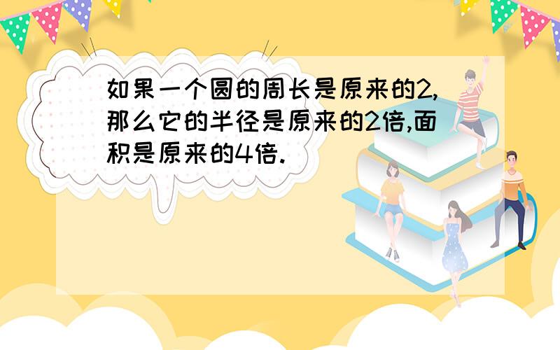 如果一个圆的周长是原来的2,那么它的半径是原来的2倍,面积是原来的4倍.