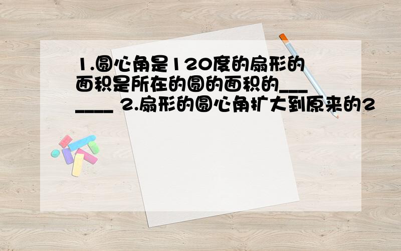 1.圆心角是120度的扇形的面积是所在的圆的面积的_______ 2.扇形的圆心角扩大到原来的2