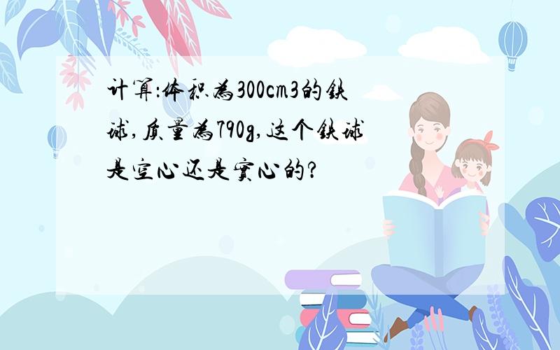 计算：体积为300cm3的铁球,质量为790g,这个铁球是空心还是实心的?