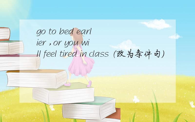 go to bed earlier ,or you will feel tired in class （改为条件句）