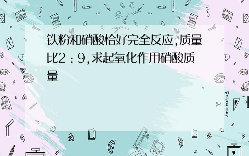 铁粉和硝酸恰好完全反应,质量比2：9,求起氧化作用硝酸质量