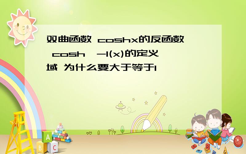 双曲函数 coshx的反函数 cosh^-1(x)的定义域 为什么要大于等于1