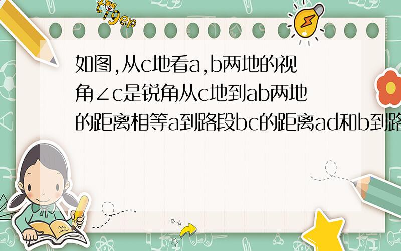 如图,从c地看a,b两地的视角∠c是锐角从c地到ab两地的距离相等a到路段bc的距离ad和b到路段ac的距离相等吗