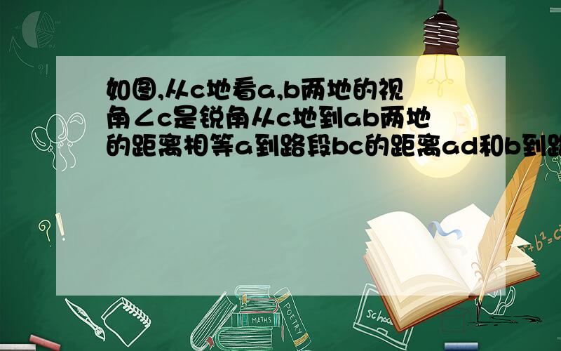 如图,从c地看a,b两地的视角∠c是锐角从c地到ab两地的距离相等a到路段bc的距离ad和b到路段ac的距离相等