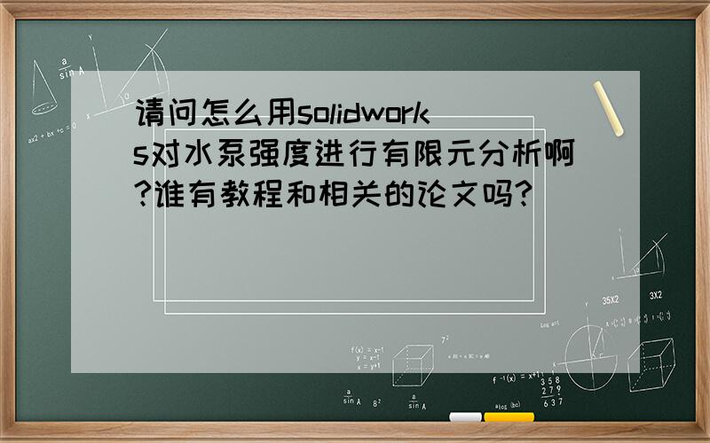 请问怎么用solidworks对水泵强度进行有限元分析啊?谁有教程和相关的论文吗?