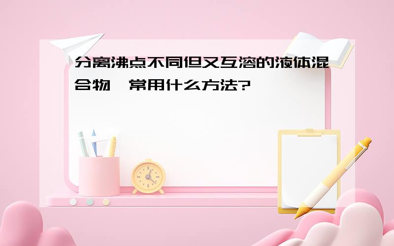 分离沸点不同但又互溶的液体混合物,常用什么方法?