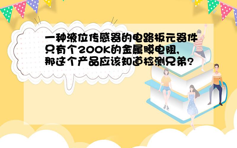 一种液位传感器的电路板元器件只有个200K的金属膜电阻,那这个产品应该知道检测兄弟?