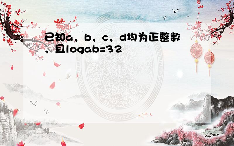 已知a，b，c，d均为正整数，且logab=32