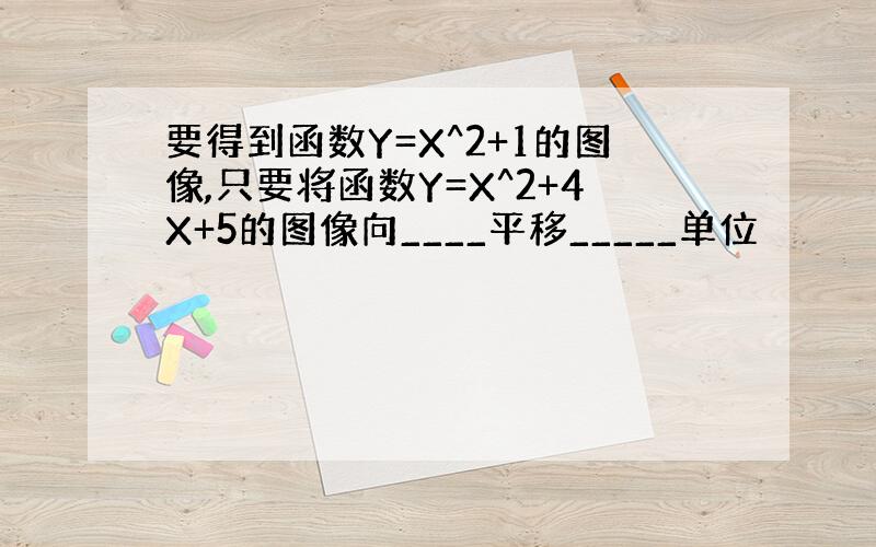 要得到函数Y=X^2+1的图像,只要将函数Y=X^2+4X+5的图像向____平移_____单位