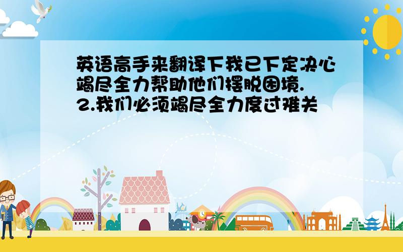 英语高手来翻译下我已下定决心竭尽全力帮助他们摆脱困境. 2.我们必须竭尽全力度过难关