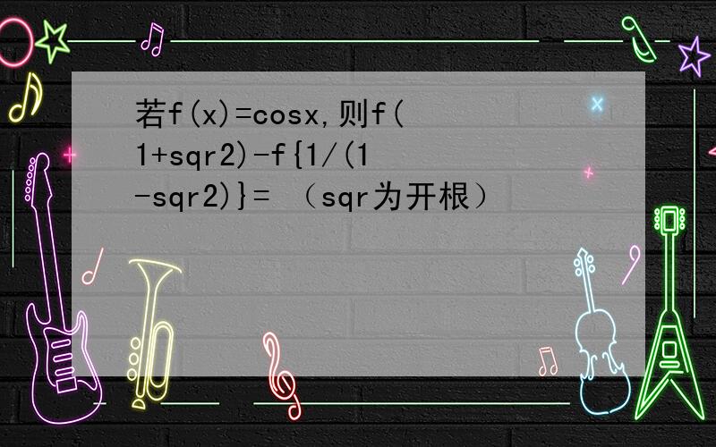 若f(x)=cosx,则f(1+sqr2)-f{1/(1-sqr2)}= （sqr为开根）